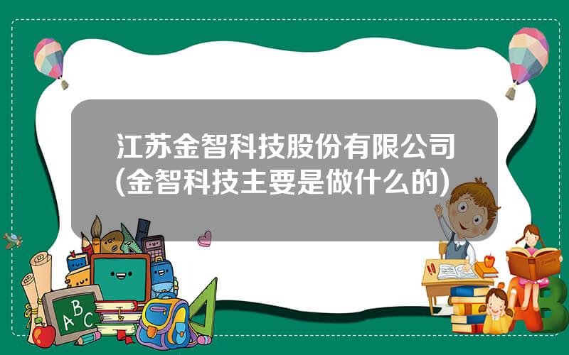 江苏金智科技股份有限公司(金智科技主要是做什么的)