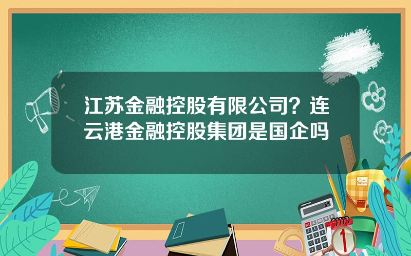 江苏金融控股有限公司？连云港金融控股集团是国企吗