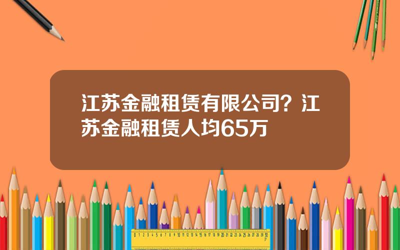 江苏金融租赁有限公司？江苏金融租赁人均65万