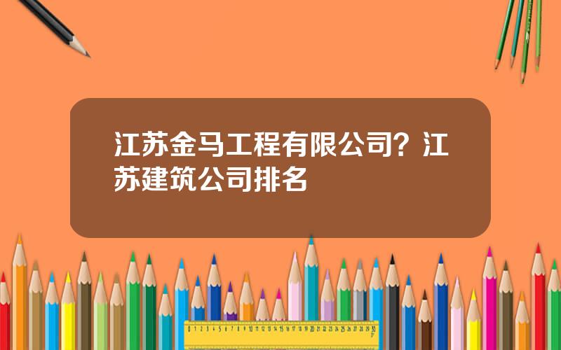 江苏金马工程有限公司？江苏建筑公司排名