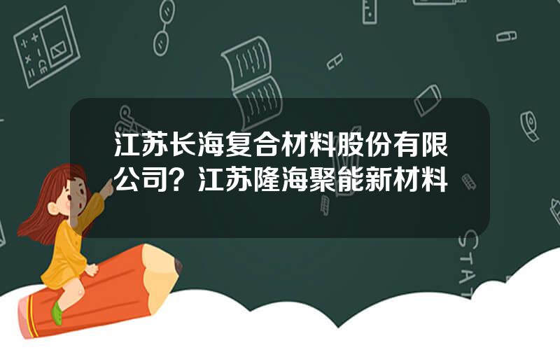 江苏长海复合材料股份有限公司？江苏隆海聚能新材料