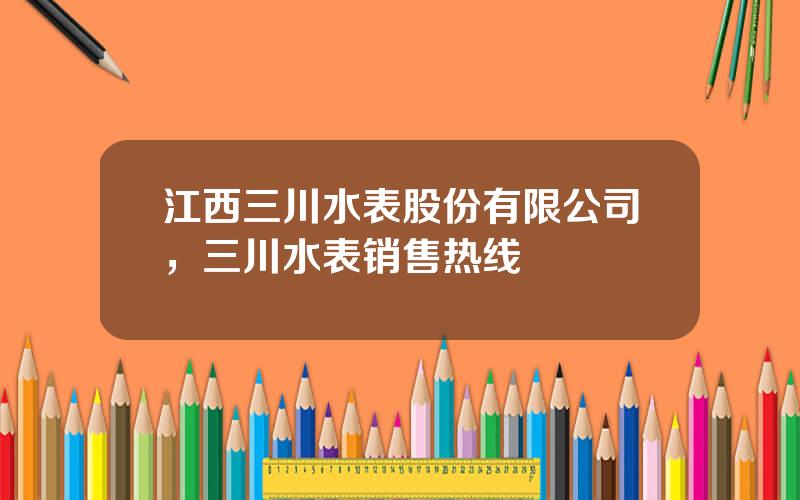 江西三川水表股份有限公司，三川水表销售热线