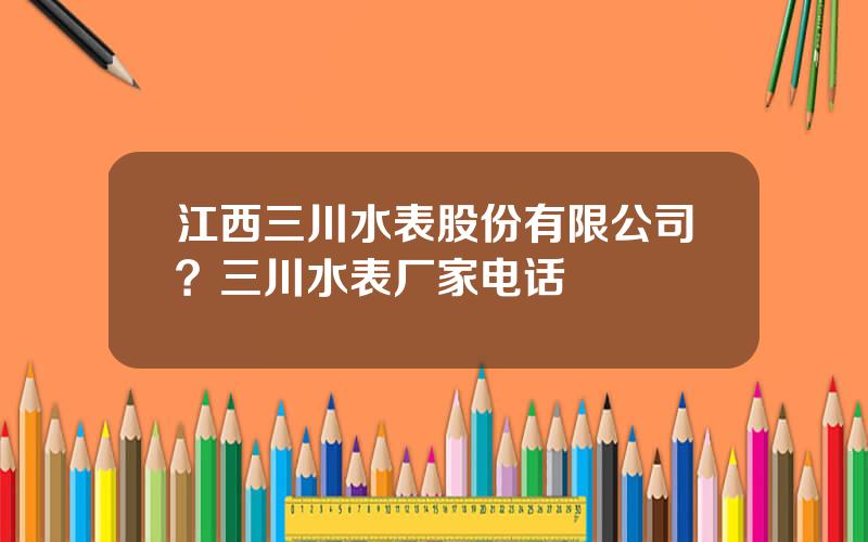 江西三川水表股份有限公司？三川水表厂家电话