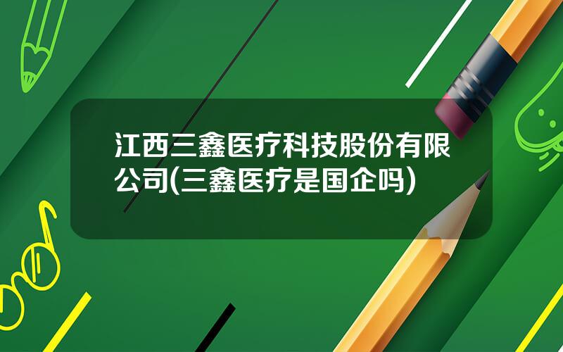 江西三鑫医疗科技股份有限公司(三鑫医疗是国企吗)