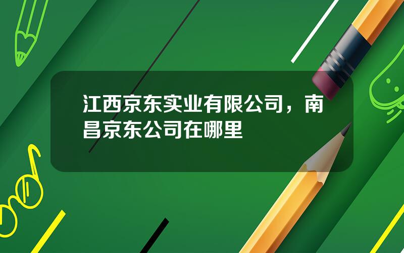 江西京东实业有限公司，南昌京东公司在哪里