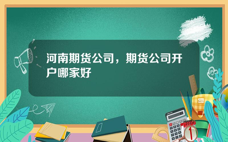 河南期货公司，期货公司开户哪家好