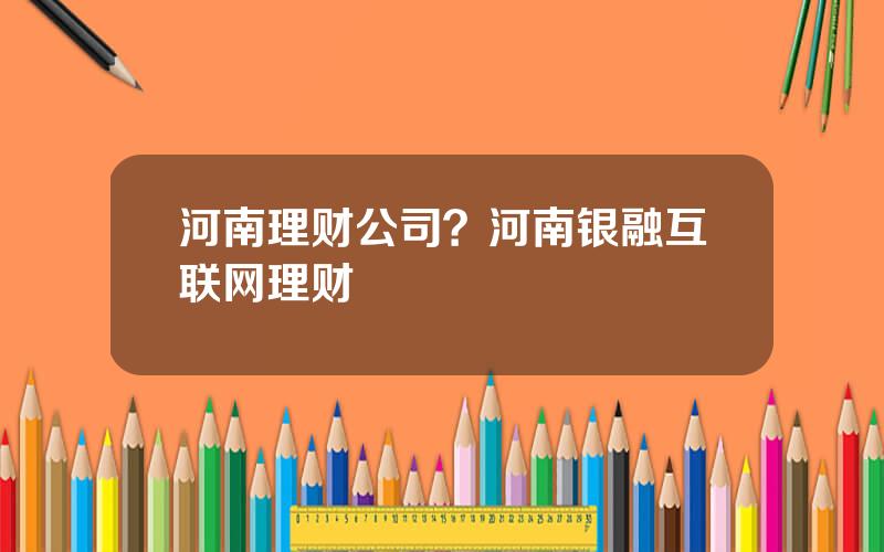 河南理财公司？河南银融互联网理财