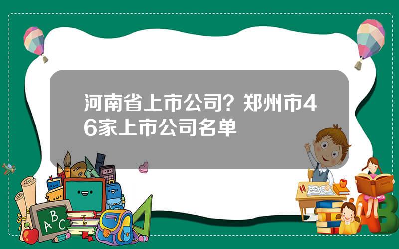 河南省上市公司？郑州市46家上市公司名单