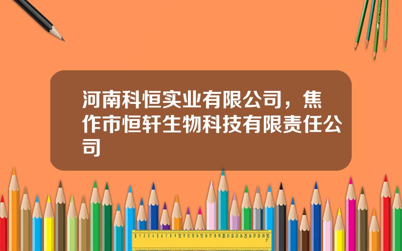 河南科恒实业有限公司，焦作市恒轩生物科技有限责任公司