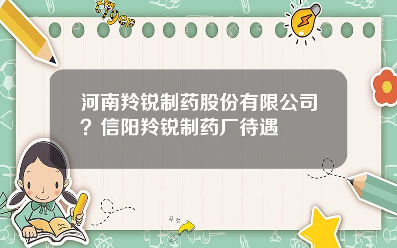 河南羚锐制药股份有限公司？信阳羚锐制药厂待遇