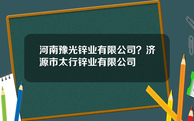 河南豫光锌业有限公司？济源市太行锌业有限公司