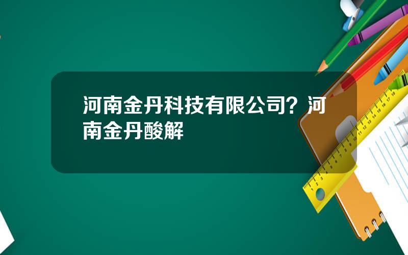 河南金丹科技有限公司？河南金丹酸解