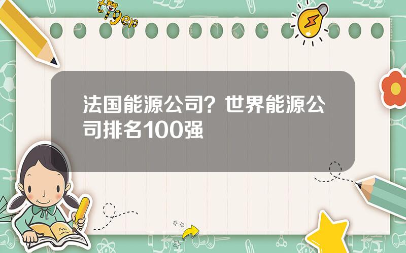 法国能源公司？世界能源公司排名100强