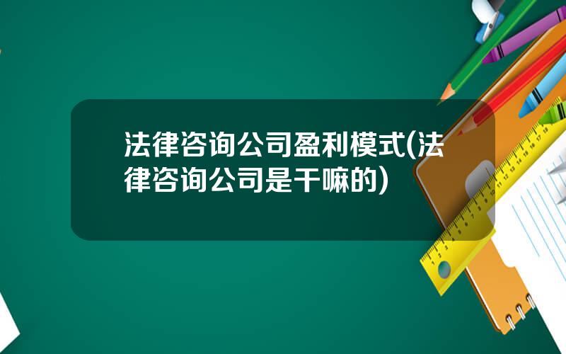 法律咨询公司盈利模式(法律咨询公司是干嘛的)