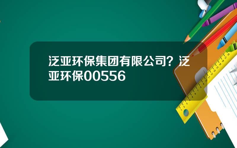 泛亚环保集团有限公司？泛亚环保00556