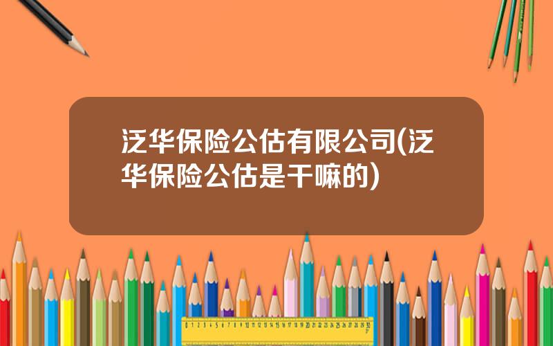 泛华保险公估有限公司(泛华保险公估是干嘛的)