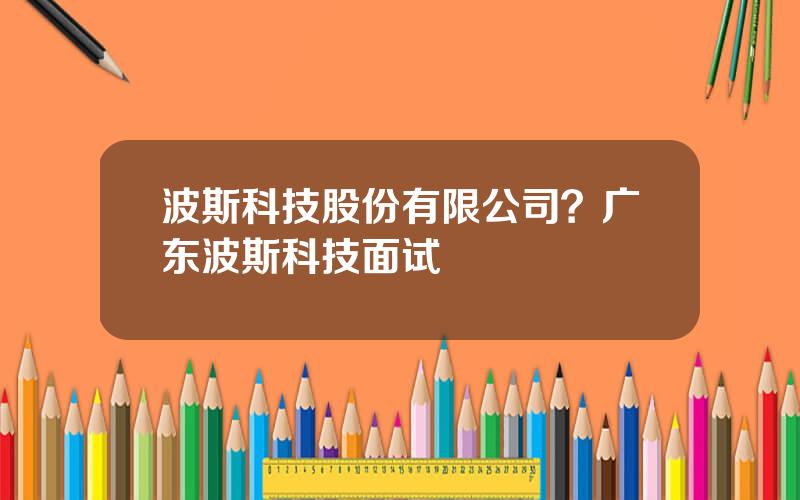 波斯科技股份有限公司？广东波斯科技面试