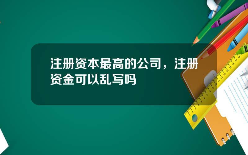 注册资本最高的公司，注册资金可以乱写吗