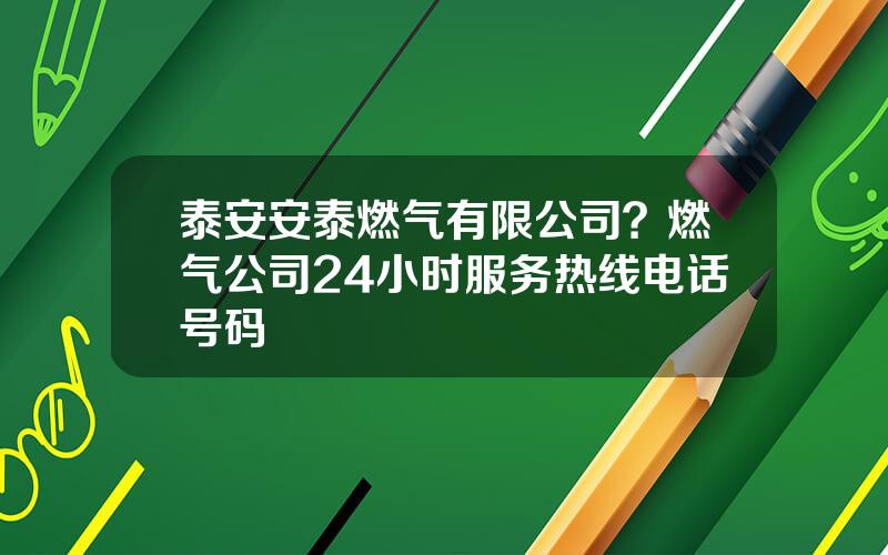 泰安安泰燃气有限公司？燃气公司24小时服务热线电话号码