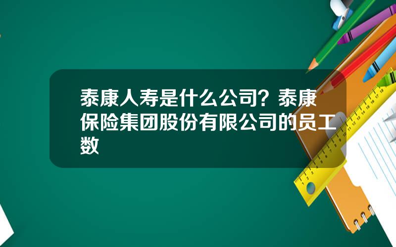 泰康人寿是什么公司？泰康保险集团股份有限公司的员工数