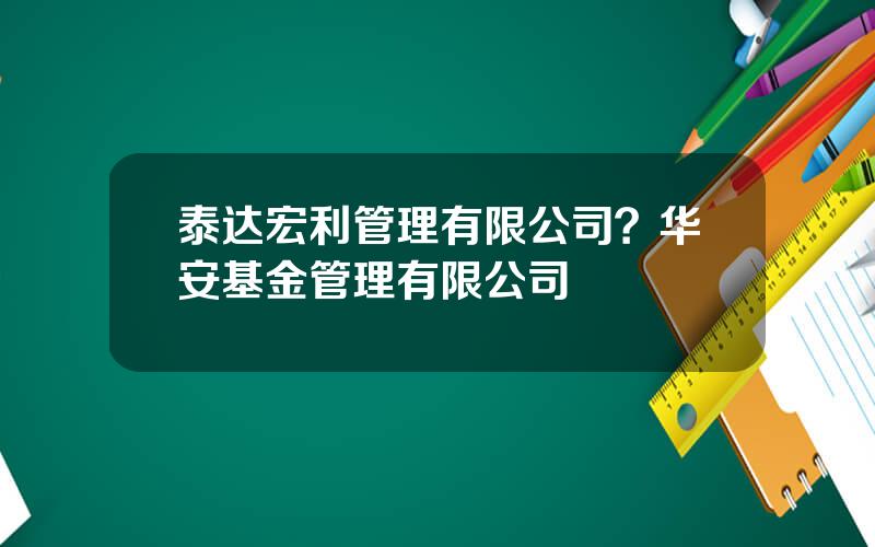 泰达宏利管理有限公司？华安基金管理有限公司