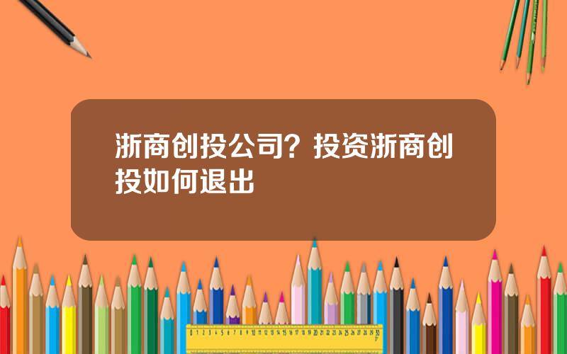 浙商创投公司？投资浙商创投如何退出