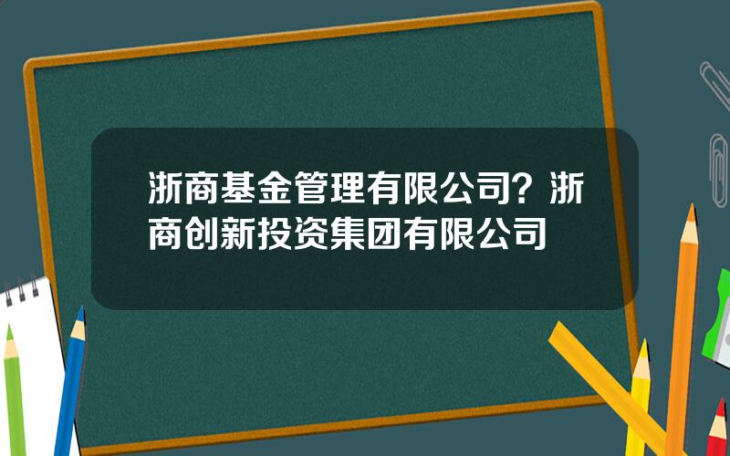 浙商基金管理有限公司？浙商创新投资集团有限公司