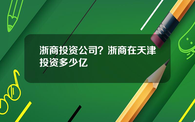 浙商投资公司？浙商在天津投资多少亿