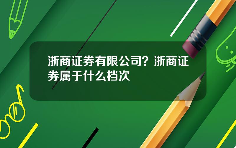 浙商证券有限公司？浙商证券属于什么档次