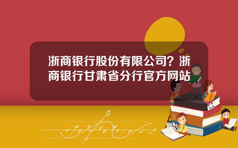 浙商银行股份有限公司？浙商银行甘肃省分行官方网站