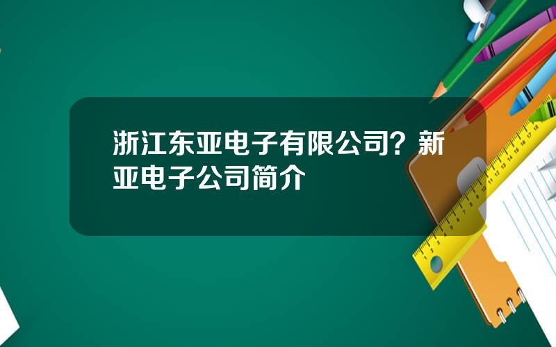 浙江东亚电子有限公司？新亚电子公司简介