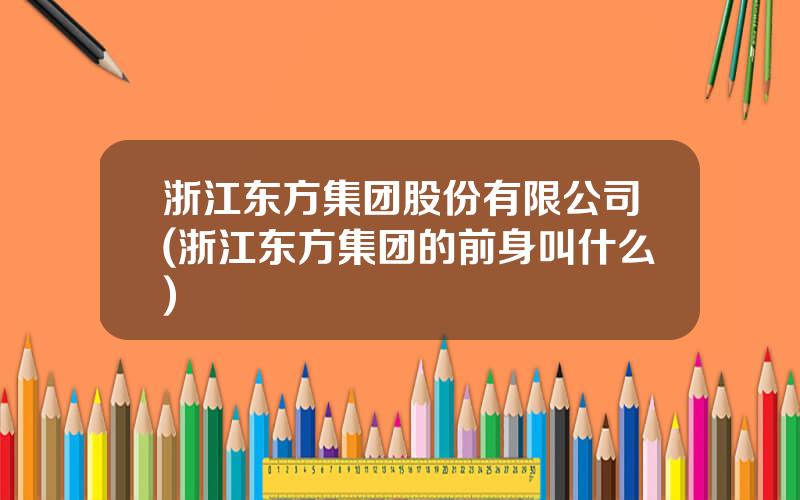 浙江东方集团股份有限公司(浙江东方集团的前身叫什么)