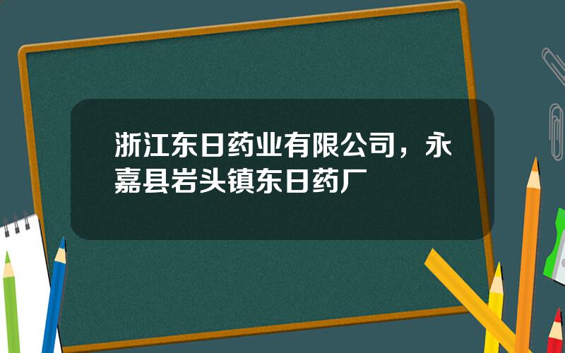 浙江东日药业有限公司，永嘉县岩头镇东日药厂