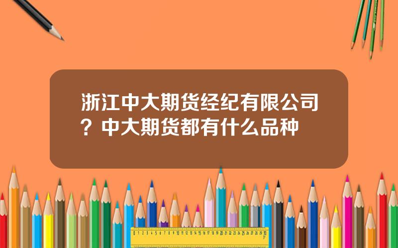 浙江中大期货经纪有限公司？中大期货都有什么品种