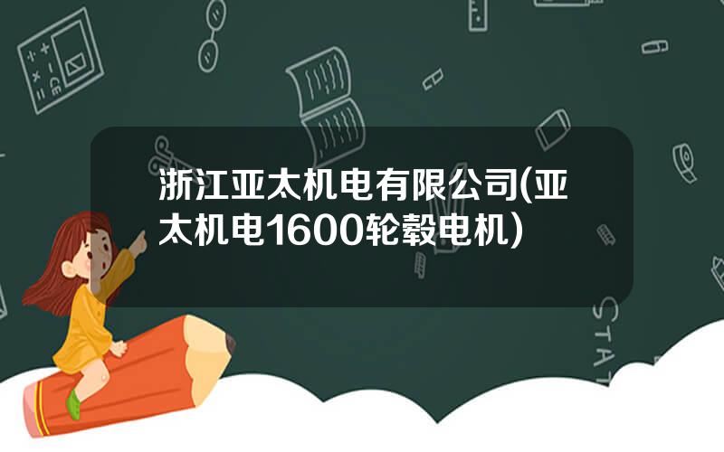 浙江亚太机电有限公司(亚太机电1600轮毂电机)