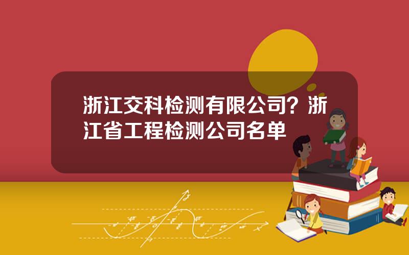 浙江交科检测有限公司？浙江省工程检测公司名单