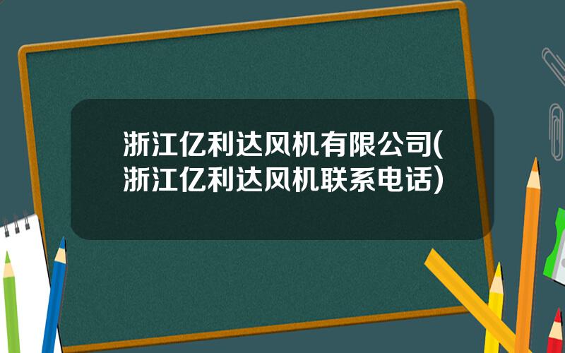 浙江亿利达风机有限公司(浙江亿利达风机联系电话)