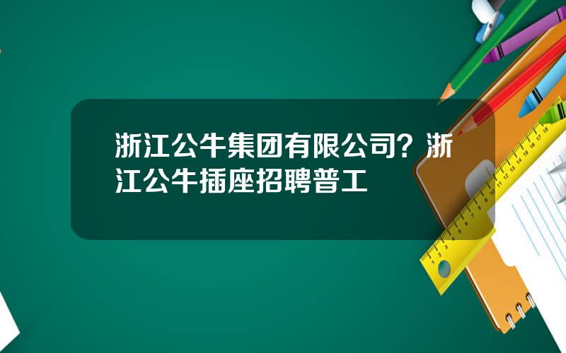 浙江公牛集团有限公司？浙江公牛插座招聘普工