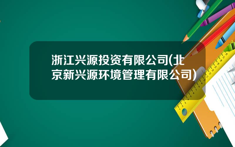 浙江兴源投资有限公司(北京新兴源环境管理有限公司)