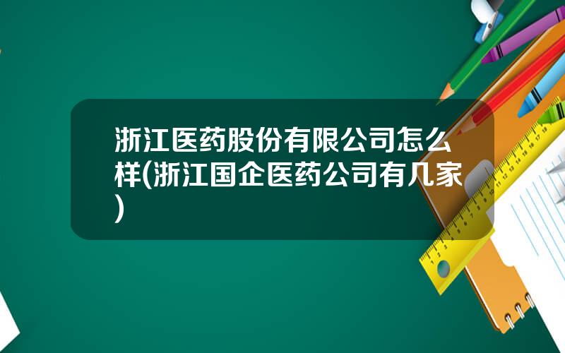 浙江医药股份有限公司怎么样(浙江国企医药公司有几家)