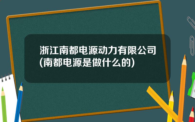 浙江南都电源动力有限公司(南都电源是做什么的)