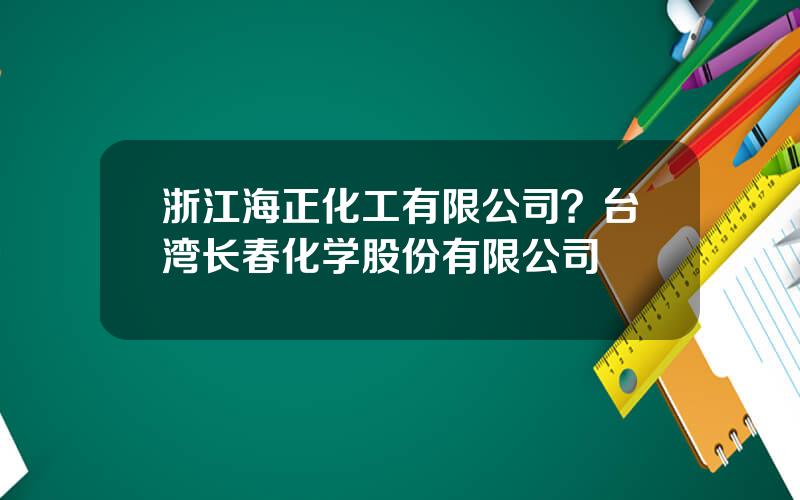 浙江海正化工有限公司？台湾长春化学股份有限公司