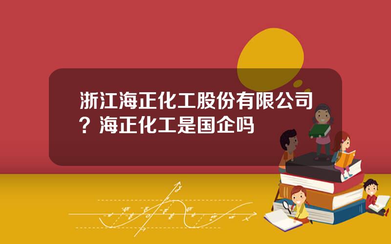 浙江海正化工股份有限公司？海正化工是国企吗