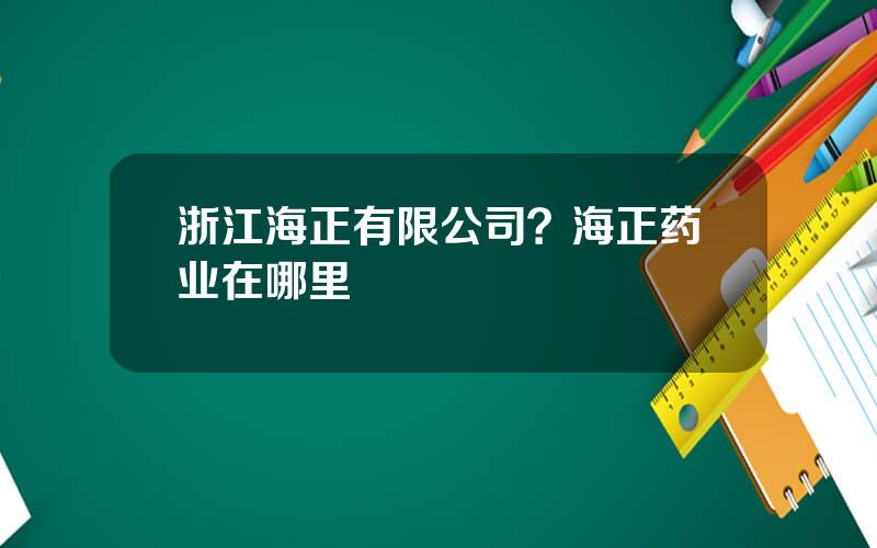 浙江海正有限公司？海正药业在哪里