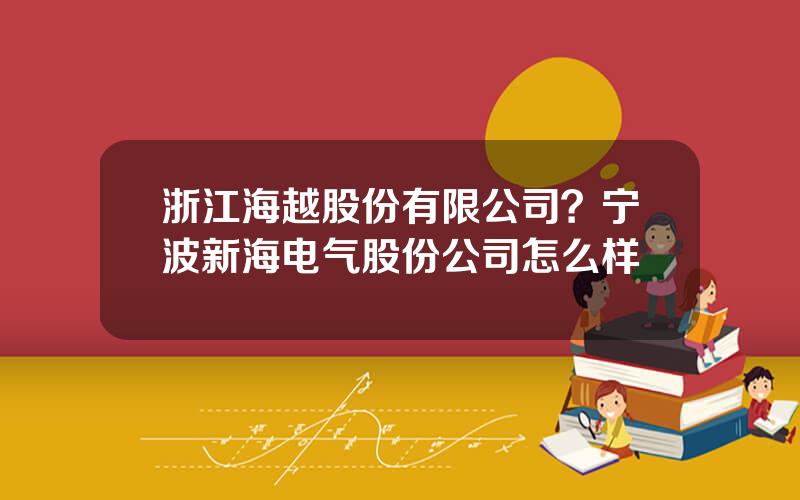 浙江海越股份有限公司？宁波新海电气股份公司怎么样