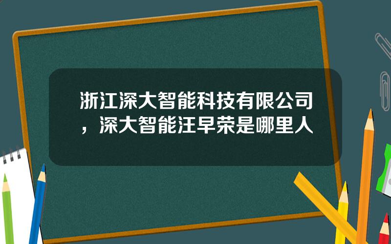 浙江深大智能科技有限公司，深大智能汪早荣是哪里人