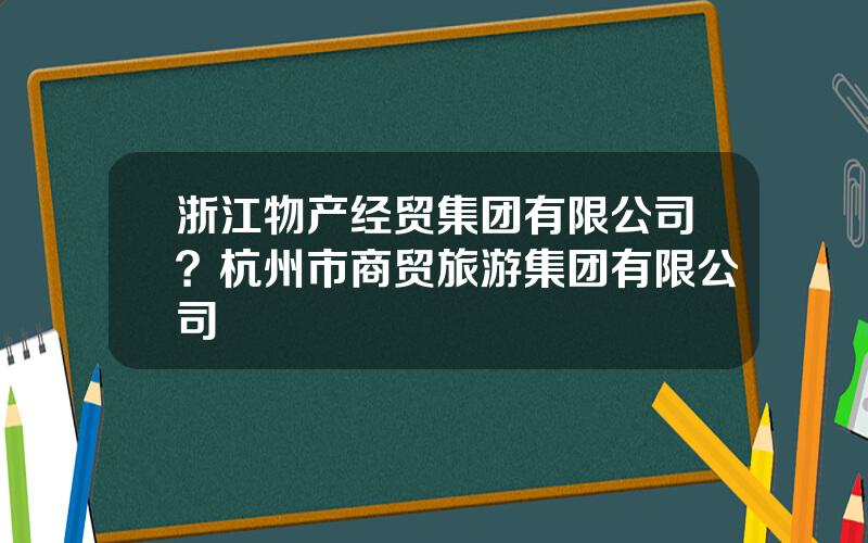 浙江物产经贸集团有限公司？杭州市商贸旅游集团有限公司