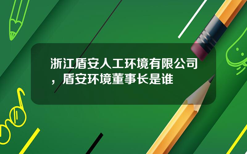 浙江盾安人工环境有限公司，盾安环境董事长是谁