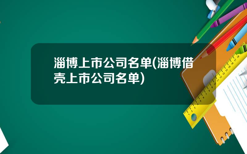 淄博上市公司名单(淄博借壳上市公司名单)