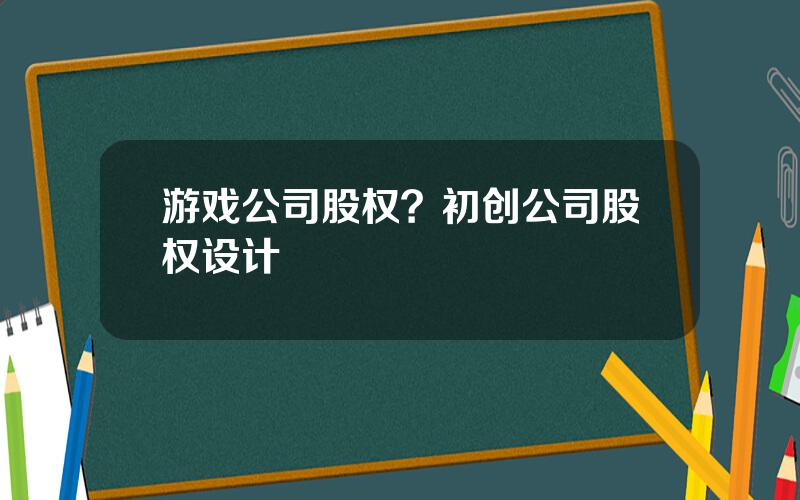 游戏公司股权？初创公司股权设计